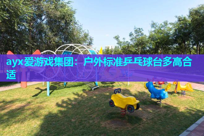 ayx爱游戏集团：户外标准乒乓球台多高合适