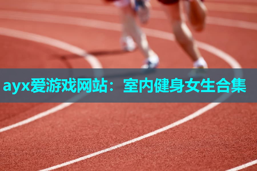 ayx爱游戏网站：室内健身女生合集