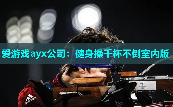 爱游戏ayx公司：健身操千杯不倒室内版