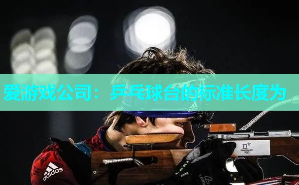 爱游戏公司：乒乓球台的标准长度为