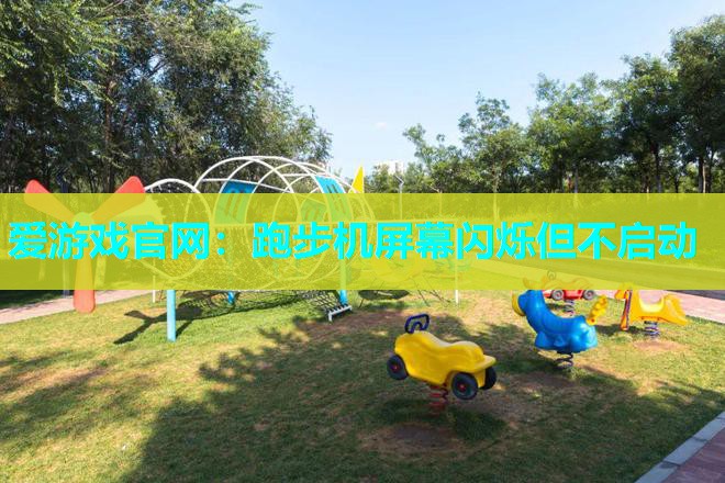 爱游戏官网：跑步机屏幕闪烁但不启动