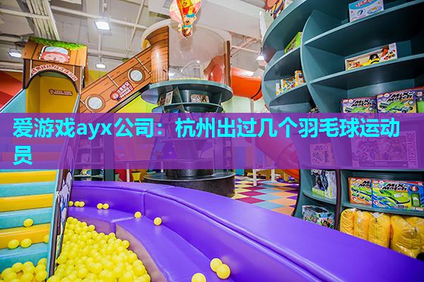 爱游戏ayx公司：杭州出过几个羽毛球运动员