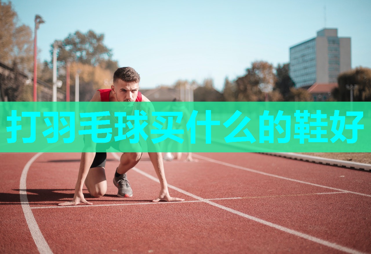 打羽毛球买什么的鞋好