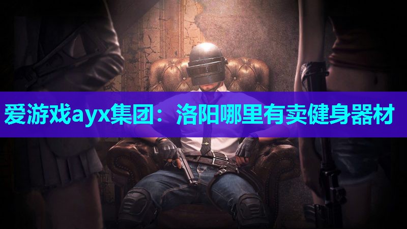 爱游戏ayx集团：洛阳哪里有卖健身器材