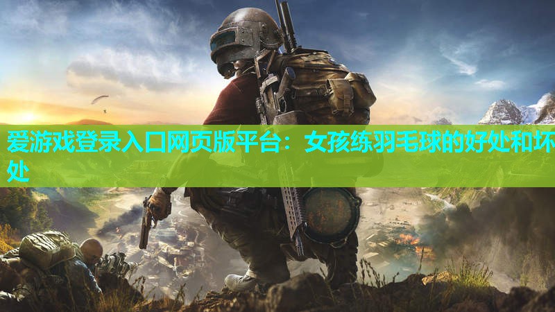 爱游戏登录入口网页版平台：女孩练羽毛球的好处和坏处