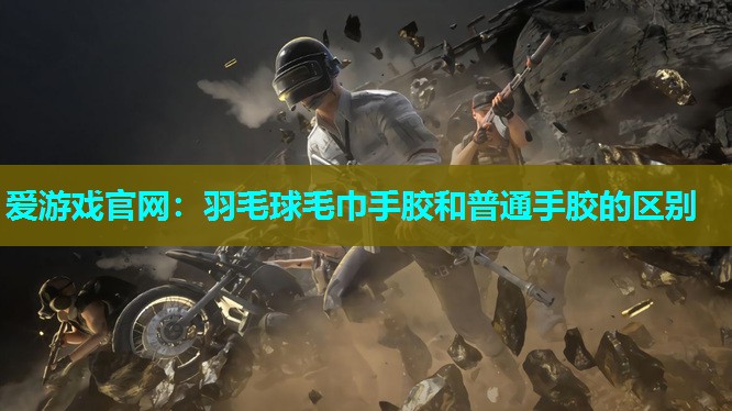 爱游戏官网：羽毛球毛巾手胶和普通手胶的区别