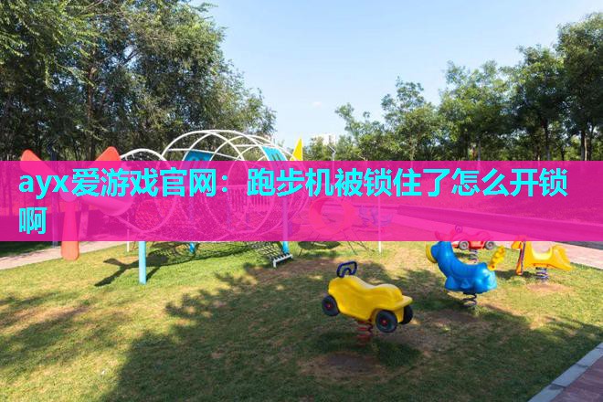 ayx爱游戏官网：跑步机被锁住了怎么开锁啊