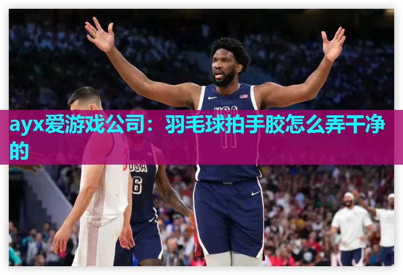 ayx爱游戏公司：羽毛球拍手胶怎么弄干净的