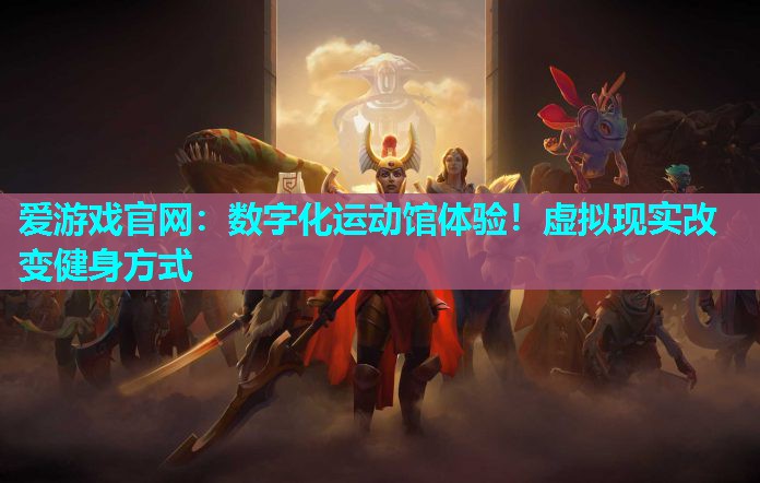 爱游戏官网：数字化运动馆体验！虚拟现实改变健身方式