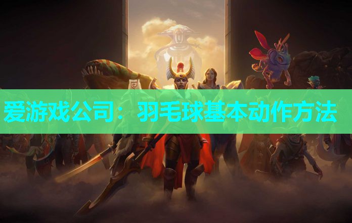 爱游戏公司：羽毛球基本动作方法
