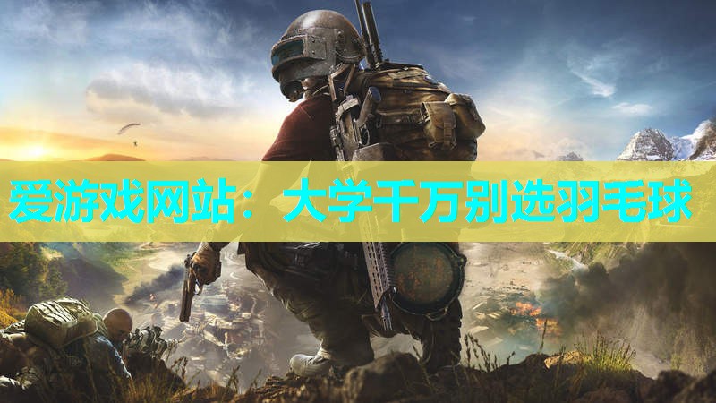 爱游戏网站：大学千万别选羽毛球