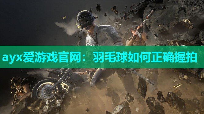 ayx爱游戏官网：羽毛球如何正确握拍