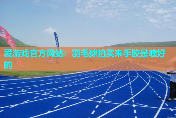 爱游戏官方网站：羽毛球拍买来手胶是缠好的