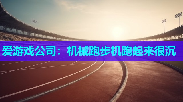 爱游戏公司：机械跑步机跑起来很沉