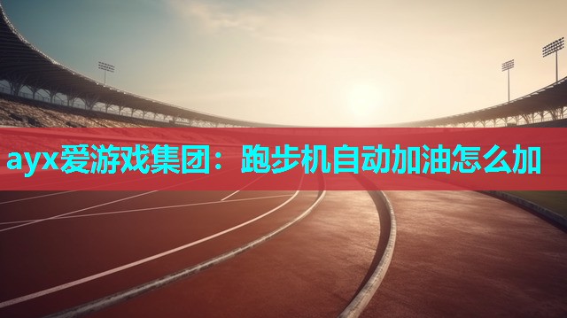 ayx爱游戏集团：跑步机自动加油怎么加