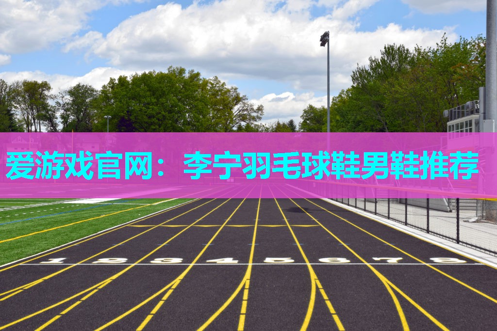 爱游戏官网：李宁羽毛球鞋男鞋推荐