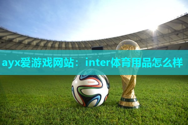 ayx爱游戏网站：inter体育用品怎么样