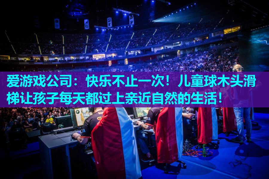 爱游戏公司：快乐不止一次！儿童球木头滑梯让孩子每天都过上亲近自然的生活！