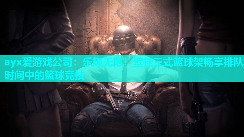 ayx爱游戏公司：乐趣无限！壁挂三式篮球架畅享排队时间中的篮球竞技