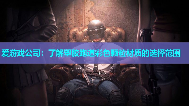 爱游戏公司：了解塑胶跑道彩色颗粒材质的选择范围