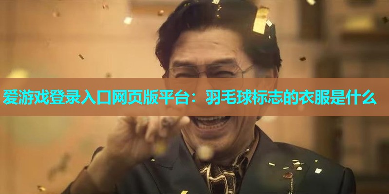 爱游戏登录入口网页版平台：羽毛球标志的衣服是什么