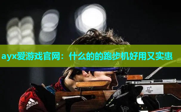 ayx爱游戏官网：什么的的跑步机好用又实惠