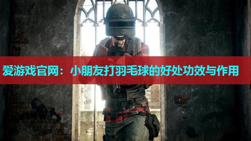 爱游戏官网：小朋友打羽毛球的好处功效与作用