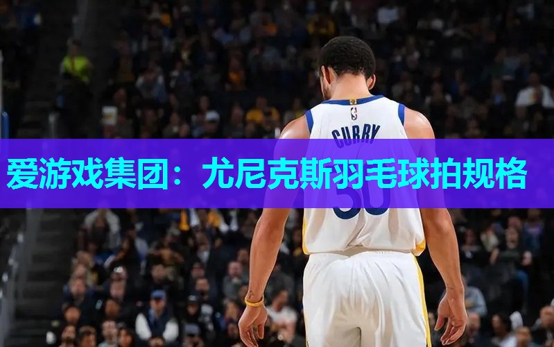 爱游戏集团：尤尼克斯羽毛球拍规格