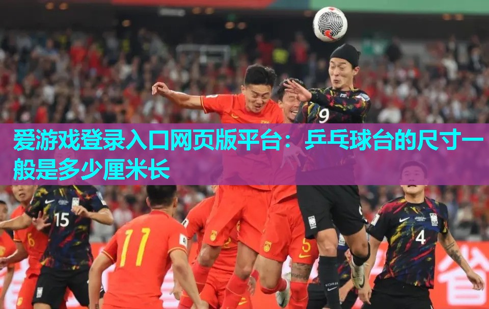 爱游戏登录入口网页版平台：乒乓球台的尺寸一般是多少厘米长