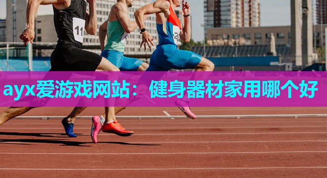 ayx爱游戏网站：健身器材家用哪个好