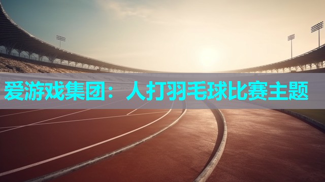 爱游戏集团：人打羽毛球比赛主题