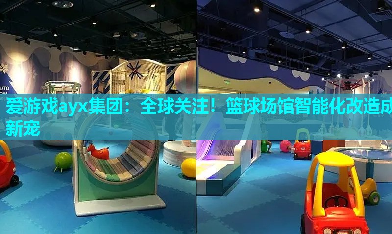 爱游戏ayx集团：全球关注！篮球场馆智能化改造成新宠