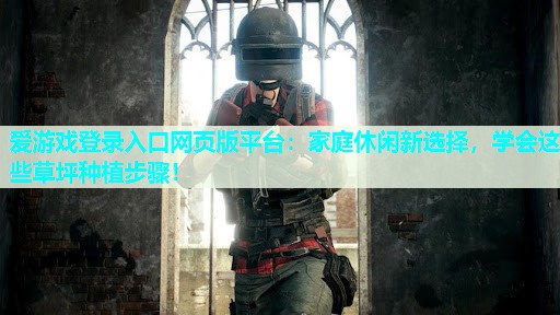 爱游戏登录入口网页版平台：家庭休闲新选择，学会这些草坪种植步骤！