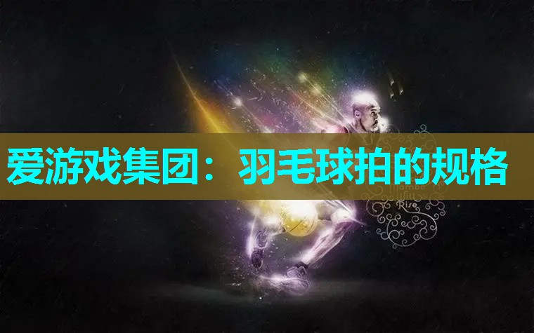 爱游戏集团：羽毛球拍的规格