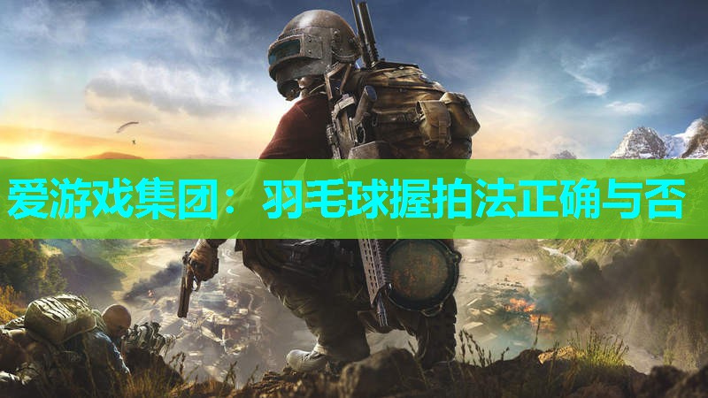 爱游戏集团：羽毛球握拍法正确与否