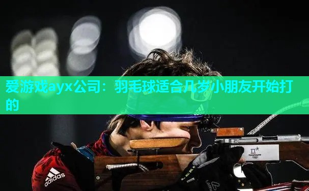 爱游戏ayx公司：羽毛球适合几岁小朋友开始打的