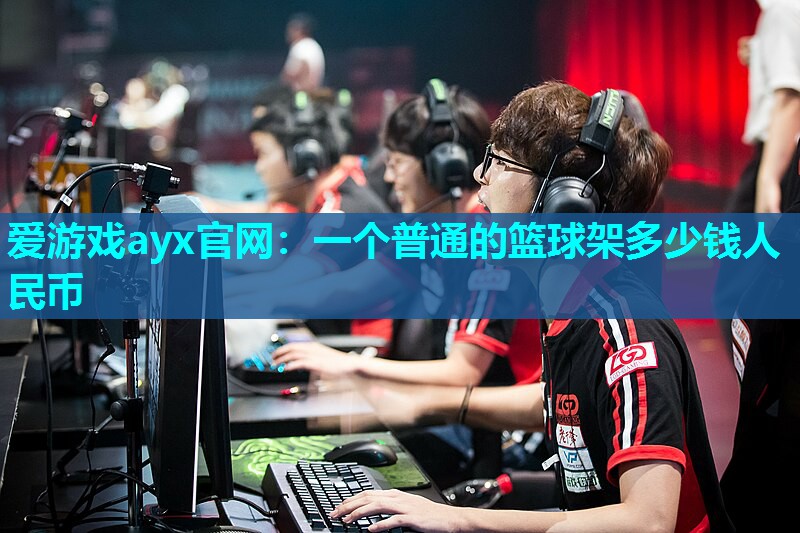 爱游戏ayx官网：一个普通的篮球架多少钱人民币