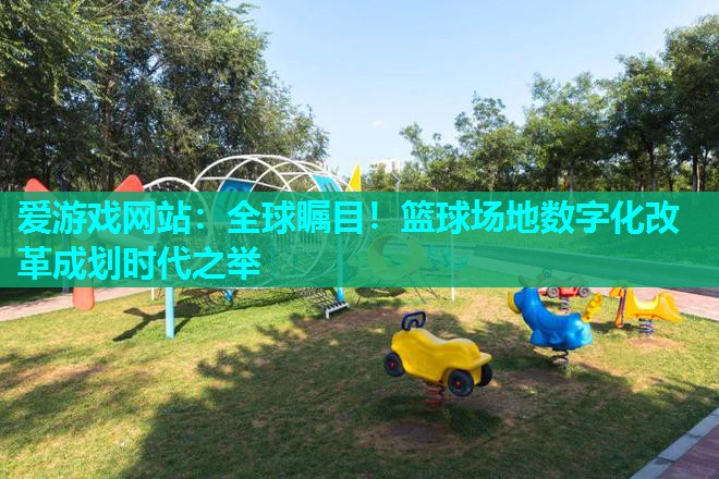 爱游戏网站：全球瞩目！篮球场地数字化改革成划时代之举