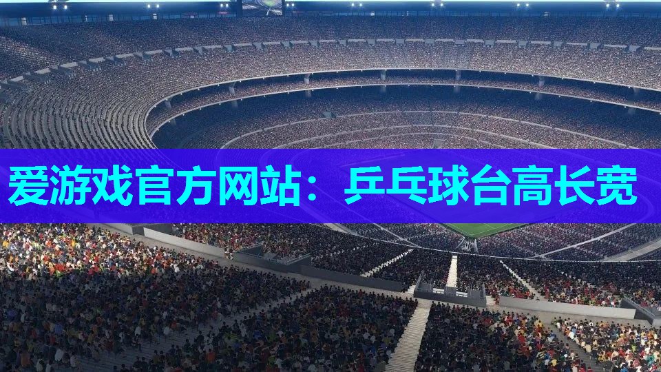 爱游戏官方网站：乒乓球台高长宽