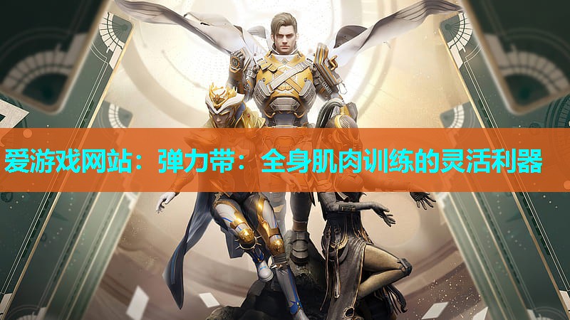 爱游戏网站：弹力带：全身肌肉训练的灵活利器