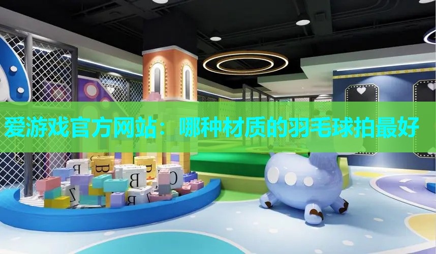 爱游戏官方网站：哪种材质的羽毛球拍最好