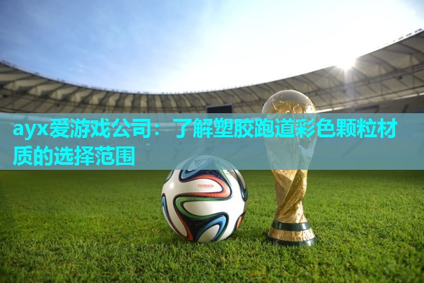 ayx爱游戏公司：了解塑胶跑道彩色颗粒材质的选择范围