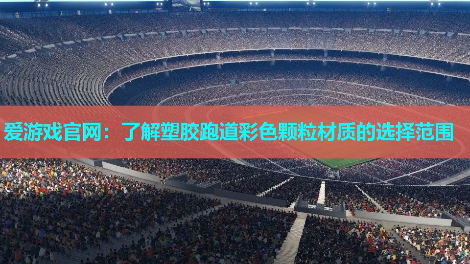 爱游戏官网：了解塑胶跑道彩色颗粒材质的选择范围