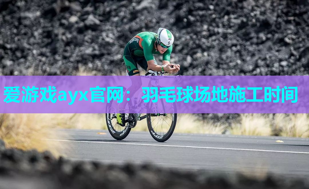 爱游戏ayx官网：羽毛球场地施工时间