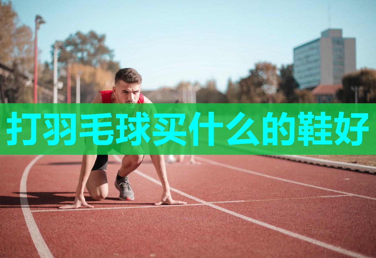 打羽毛球买什么的鞋好