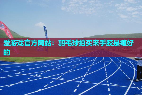 羽毛球拍买来手胶是缠好的