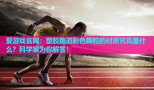 塑胶跑道彩色颗粒的材质究竟是什么？科学家为你解答！