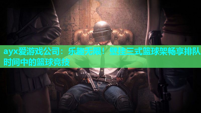 乐趣无限！壁挂三式篮球架畅享排队时间中的篮球竞技
