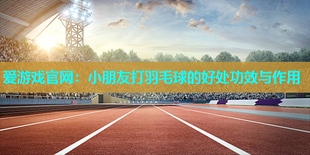 小朋友打羽毛球的好处功效与作用