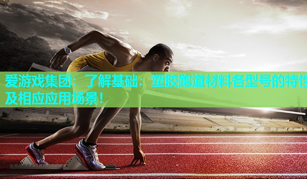 了解基础：塑胶跑道材料各型号的特性及相应应用场景！